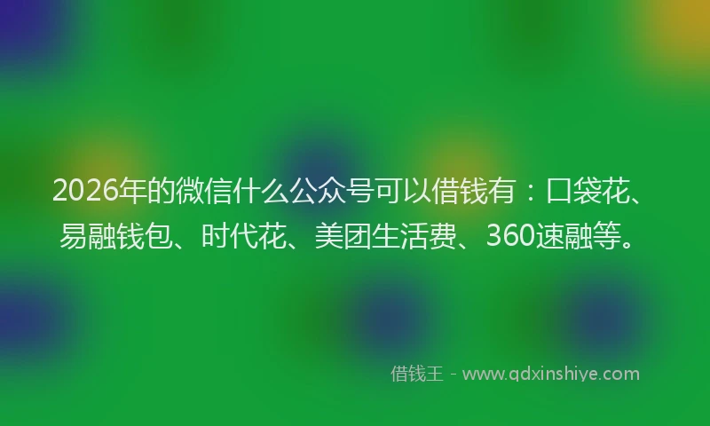 2026年的微信什么公众号可以借钱有：口袋花、易融钱包、时代花、美团生活费、360速融等。