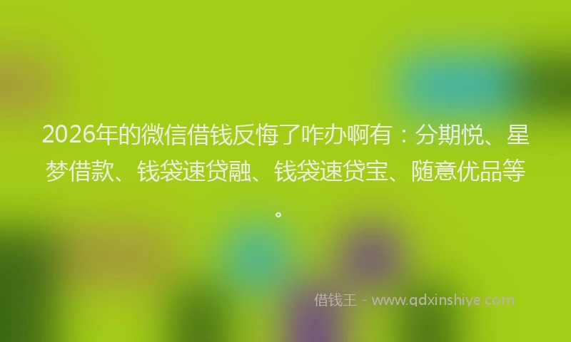2026年的微信借钱反悔了咋办啊有：分期悦、星梦借款、钱袋速贷融、钱袋速贷宝、随意优品等。