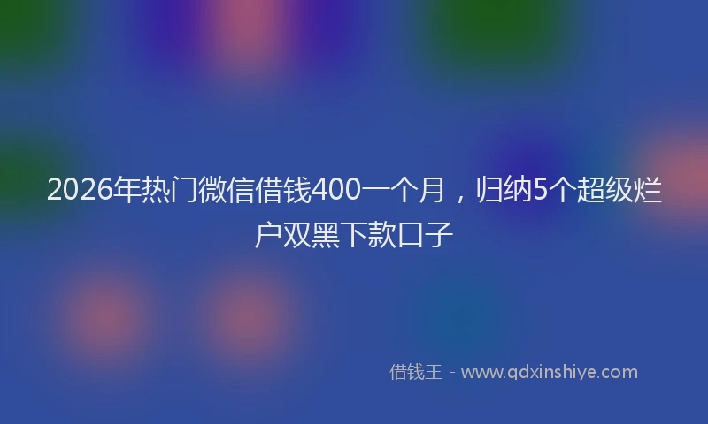 2026年热门微信借钱400一个月，归纳5个超级烂户双黑下款口子