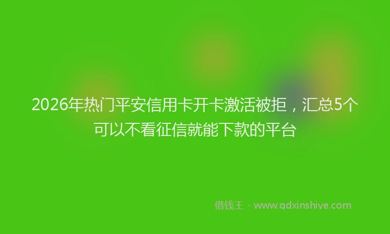 2026年热门平安信用卡开卡激活被拒，汇总5个可以不看征信就能下款的平台
