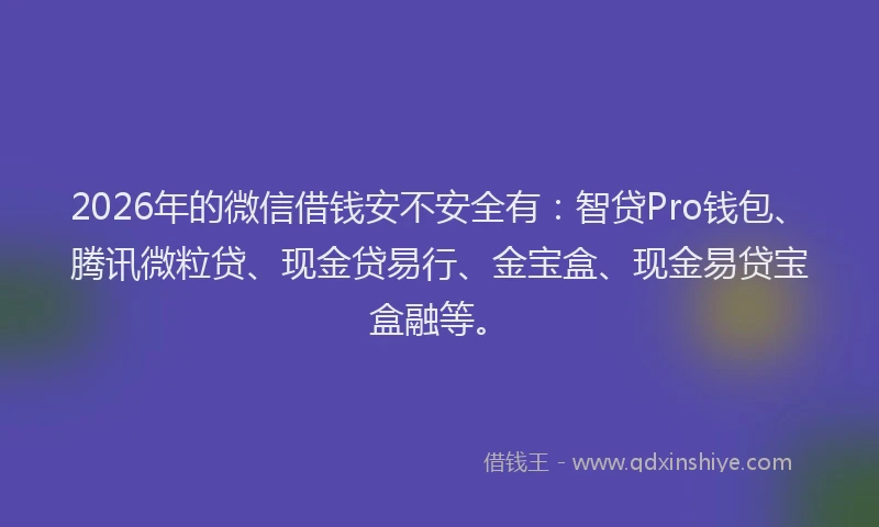 2026年的微信借钱安不安全有:智贷Pro钱包、腾讯微粒贷、现金贷易行、金宝盒、现金易贷宝盒融等。