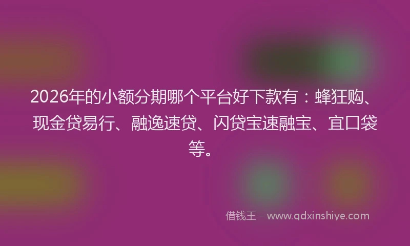 2026年的小额分期哪个平台好下款有：蜂狂购、现金贷易行、融逸速贷、闪贷宝速融宝、宜口袋等。