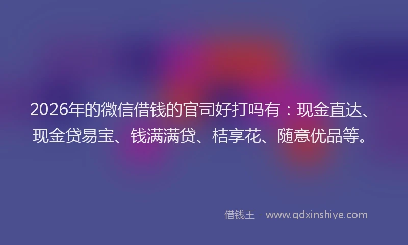 2026年的微信借钱的官司好打吗有：现金直达、现金贷易宝、钱满满贷、桔享花、随意优品等。