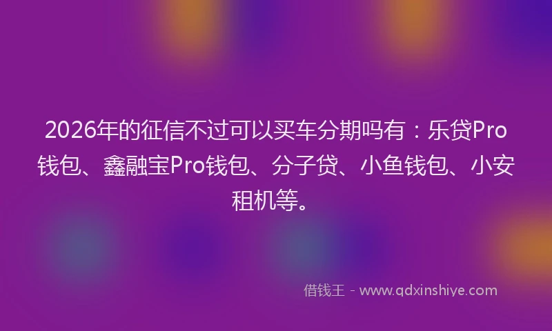 2026年的征信不过可以买车分期吗有：乐贷Pro钱包、鑫融宝Pro钱包、分子贷、小鱼钱包、小安租机等。