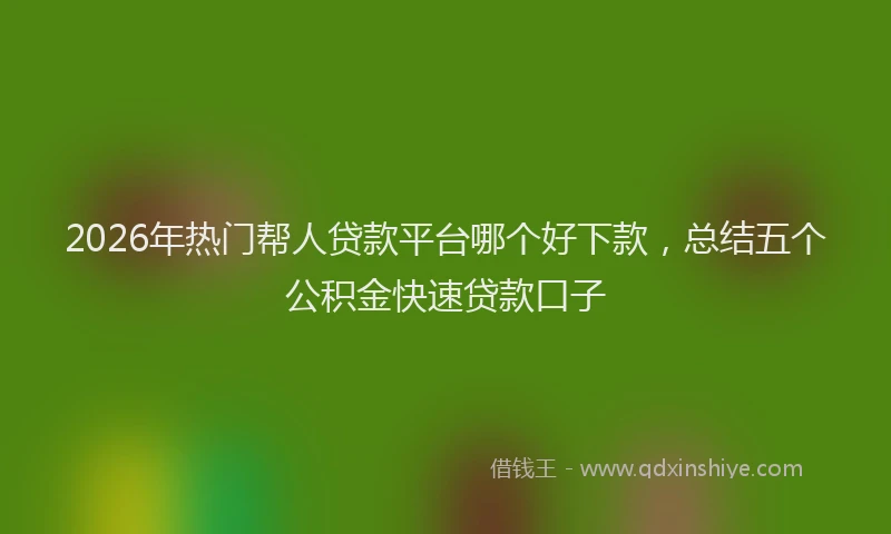 2026年热门帮人贷款平台哪个好下款，总结五个公积金快速贷款口子