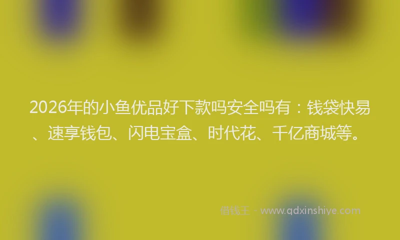 2026年的小鱼优品好下款吗安全吗有：钱袋快易、速享钱包、闪电宝盒、时代花、千亿商城等。