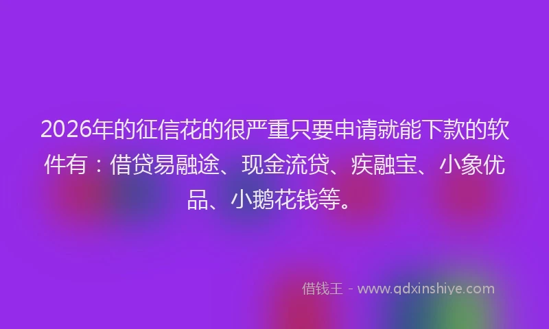 2026年的征信花的很严重只要申请就能下款的软件有：借贷易融途、现金流贷、疾融宝、小象优品、小鹅花钱等。