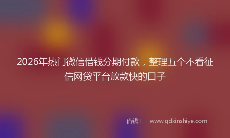 2026年热门微信借钱分期付款,整理五个不看征信网贷平台放款快的口子