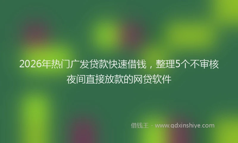 2026年热门广发贷款快速借钱，整理5个不审核夜间直接放款的网贷软件