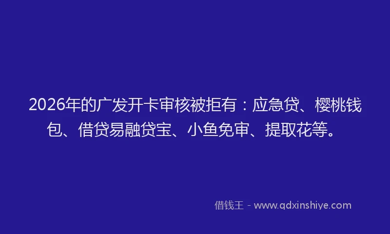 2026年的广发开卡审核被拒有：应急贷、樱桃钱包、借贷易融贷宝、小鱼免审、提取花等。