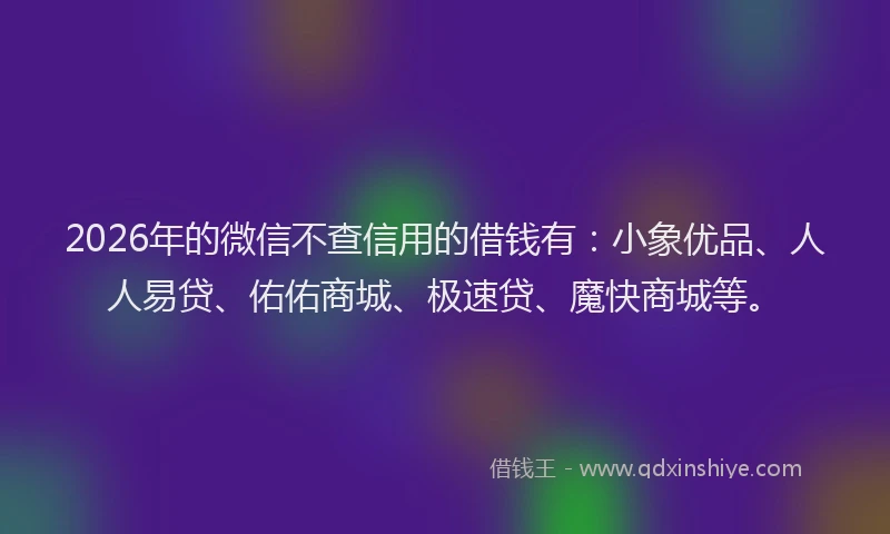 2026年的微信不查信用的借钱有：小象优品、人人易贷、佑佑商城、极速贷、魔快商城等。