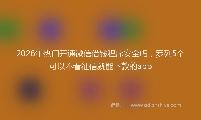 2026年热门开通微信借钱程序安全吗，罗列5个可以不看征信就能下款的app