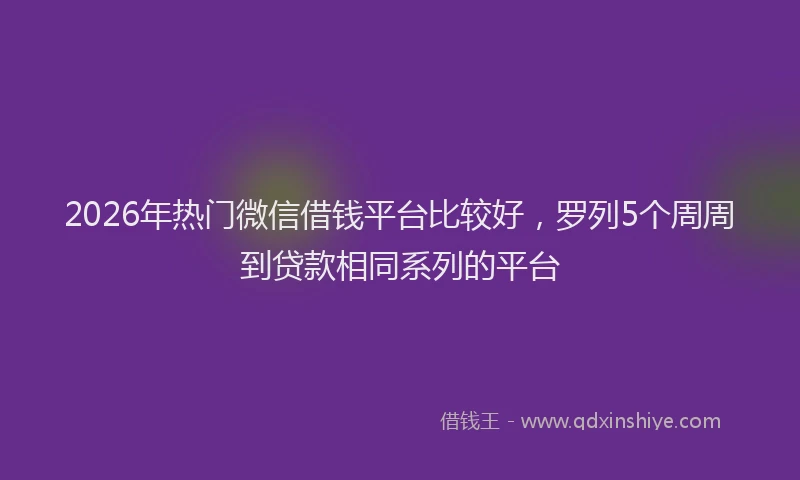 2026年热门微信借钱平台比较好，罗列5个周周到贷款相同系列的平台