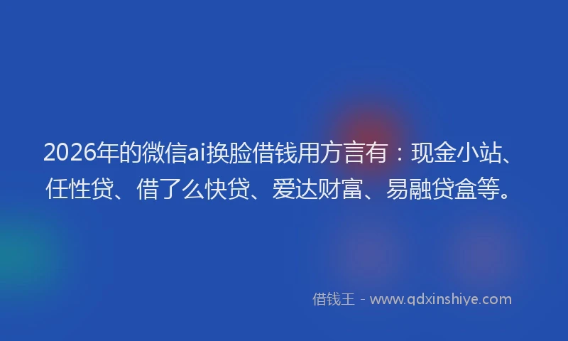 2026年的微信ai换脸借钱用方言有：现金小站、任性贷、借了么快贷、爱达财富、易融贷盒等。