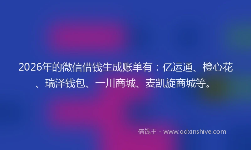 2026年的微信借钱生成账单有:亿运通、橙心花、瑞泽钱包、一川商城、麦凯旋商城等。