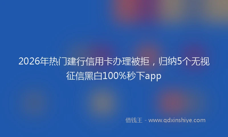 2026年热门建行信用卡办理被拒，归纳5个无视征信黑白100%秒下app