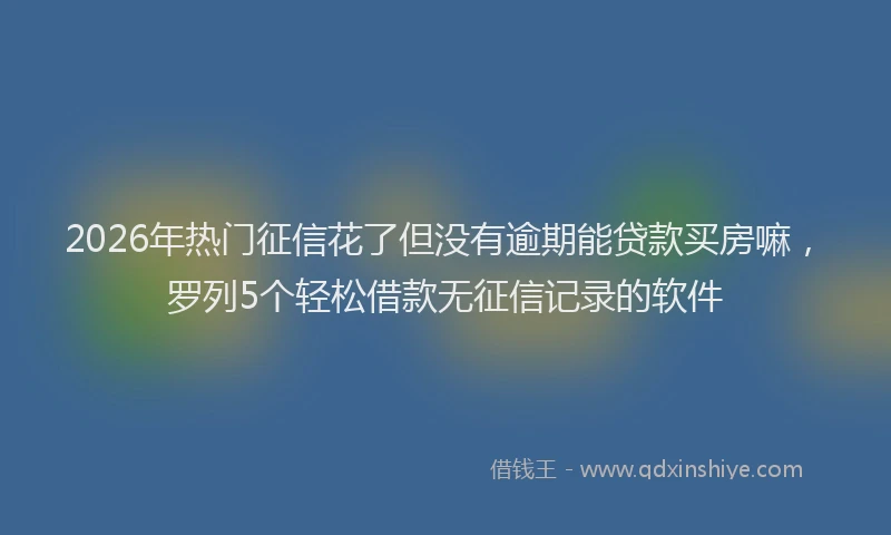 2026年热门征信花了但没有逾期能贷款买房嘛，罗列5个轻松借款无征信记录的软件