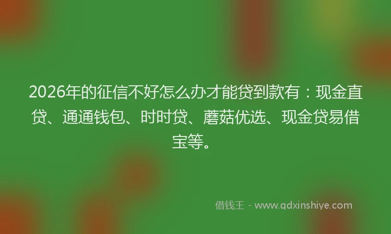 2026年的征信不好怎么办才能贷到款有：现金直贷、通通钱包、时时贷、蘑菇优选、现金贷易借宝等。