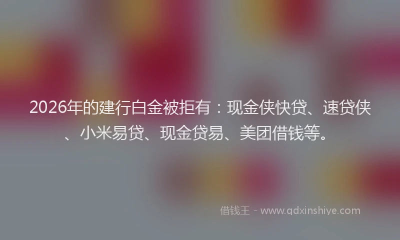 2026年的建行白金被拒有：现金侠快贷、速贷侠、小米易贷、现金贷易、美团借钱等。