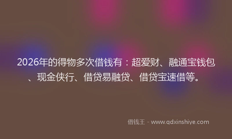 2026年的得物多次借钱有:超爱财、融通宝钱包、现金侠行、借贷易融贷、借贷宝速借等。