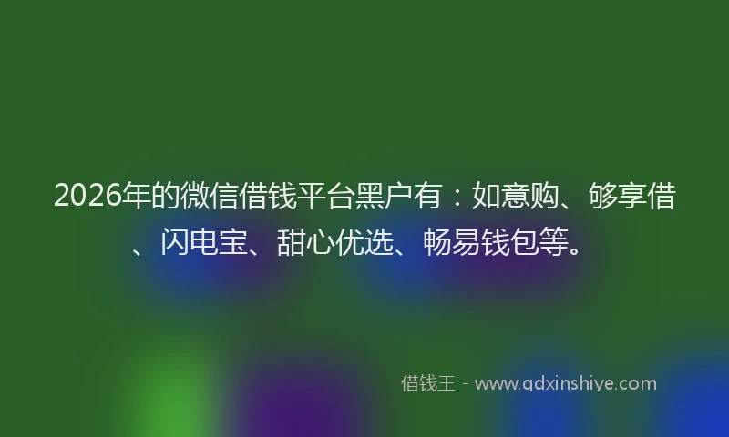 2026年的微信借钱平台黑户有：如意购、够享借、闪电宝、甜心优选、畅易钱包等。