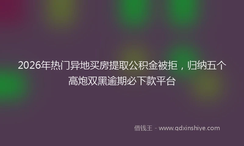 2026年热门异地买房提取公积金被拒，归纳五个高炮双黑逾期必下款平台