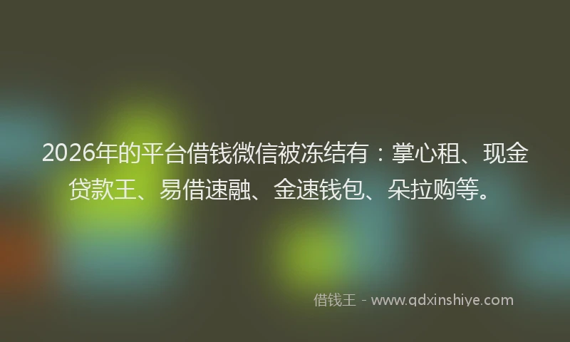 2026年的平台借钱微信被冻结有：掌心租、现金贷款王、易借速融、金速钱包、朵拉购等。