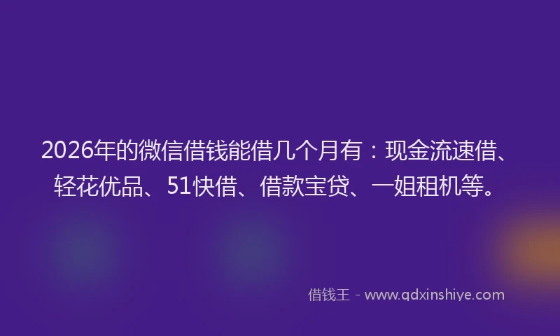 2026年的微信借钱能借几个月有：现金流速借、轻花优品、51快借、借款宝贷、一姐租机等。