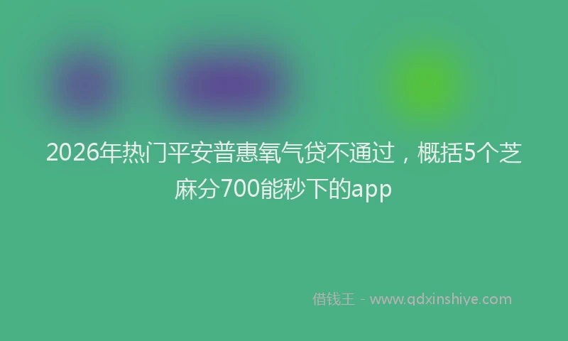 2026年热门平安普惠氧气贷不通过，概括5个芝麻分700能秒下的app