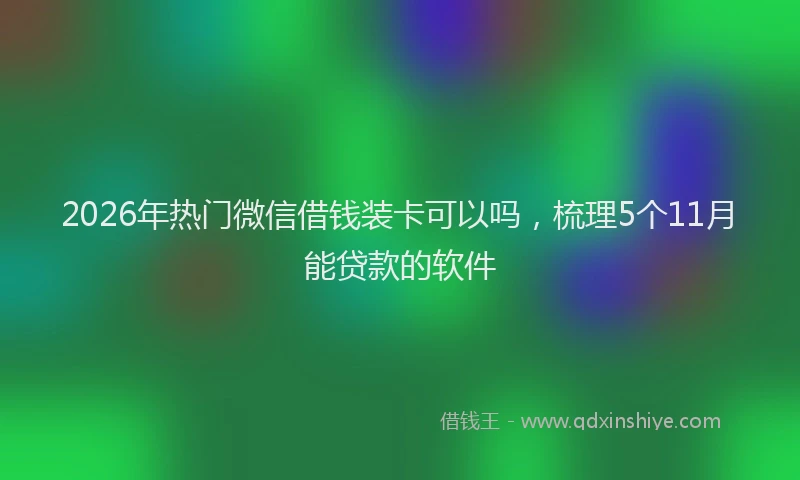 2026年热门微信借钱装卡可以吗，梳理5个11月能贷款的软件