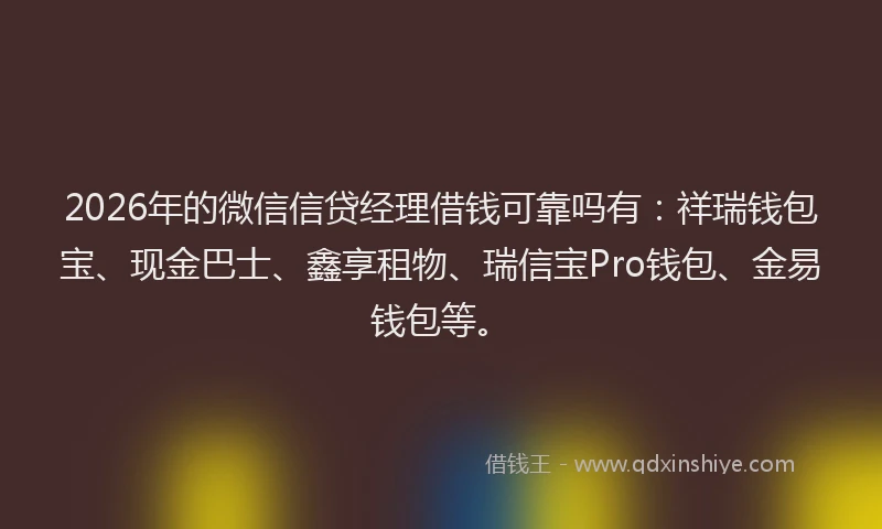 2026年的微信信贷经理借钱可靠吗有：祥瑞钱包宝、现金巴士、鑫享租物、瑞信宝Pro钱包、金易钱包等。