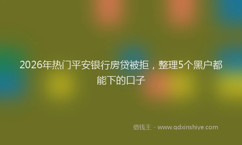 2026年热门平安银行房贷被拒，整理5个黑户都能下的口子