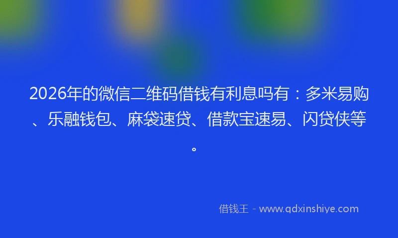 2026年的微信二维码借钱有利息吗有：多米易购、乐融钱包、麻袋速贷、借款宝速易、闪贷侠等。