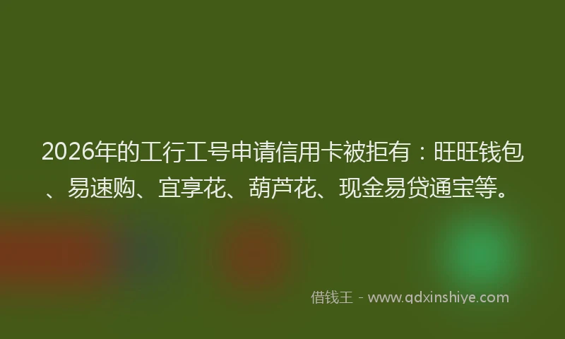 2026年的工行工号申请信用卡被拒有:旺旺钱包、易速购、宜享花、葫芦花、现金易贷通宝等。