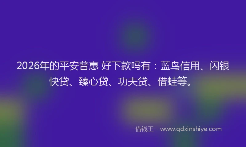 2026年的平安普惠 好下款吗有：蓝鸟信用、闪银快贷、臻心贷、功夫贷、借蛙等。