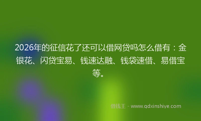 2026年的征信花了还可以借网贷吗怎么借有：金银花、闪贷宝易、钱速达融、钱袋速借、易借宝等。