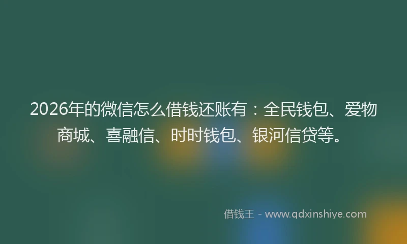 2026年的微信怎么借钱还账有：全民钱包、爱物商城、喜融信、时时钱包、银河信贷等。