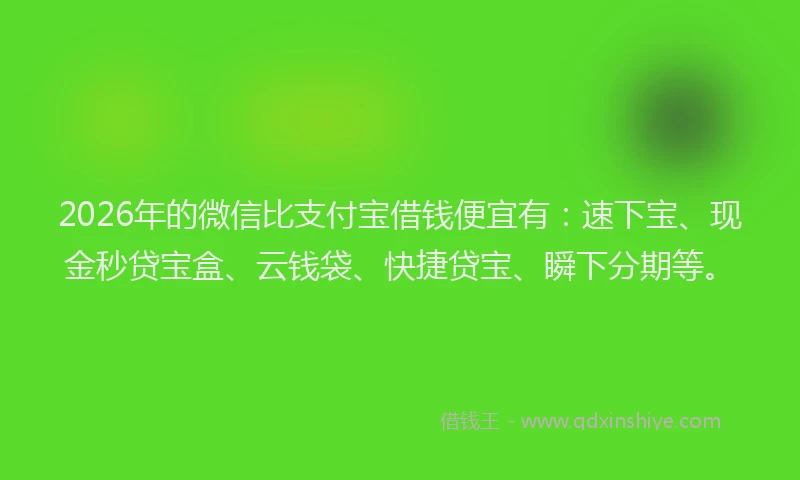 2026年的微信比支付宝借钱便宜有：速下宝、现金秒贷宝盒、云钱袋、快捷贷宝、瞬下分期等。