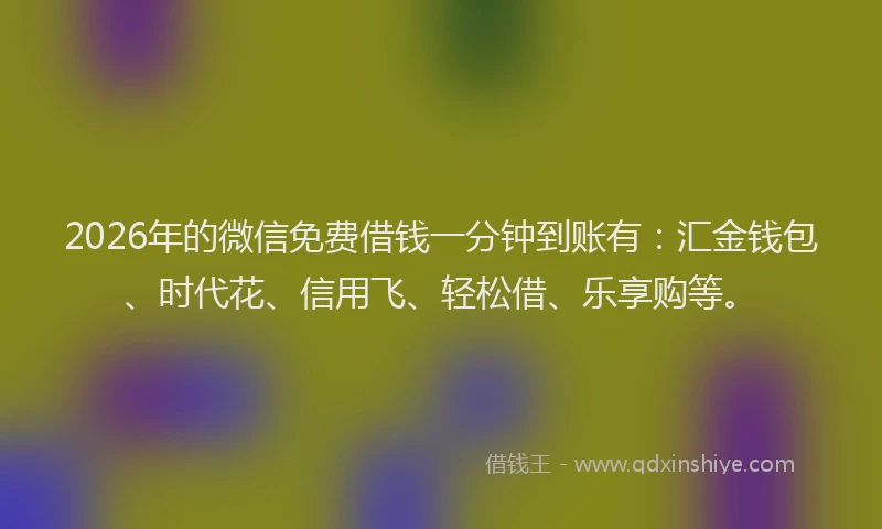 2026年的微信免费借钱一分钟到账有：汇金钱包、时代花、信用飞、轻松借、乐享购等。