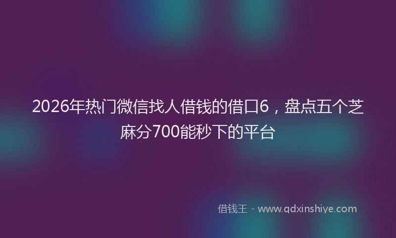 2026年热门微信找人借钱的借口6，盘点五个芝麻分700能秒下的平台