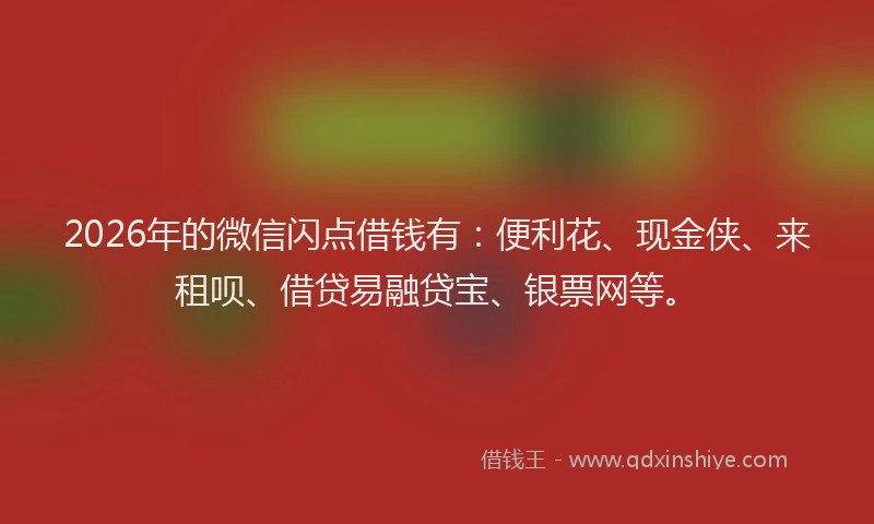 2026年的微信闪点借钱有：便利花、现金侠、来租呗、借贷易融贷宝、银票网等。