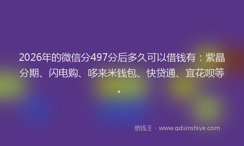 2026年的微信分497分后多久可以借钱有：紫晶分期、闪电购、哆来米钱包、快贷通、宜花呗等。