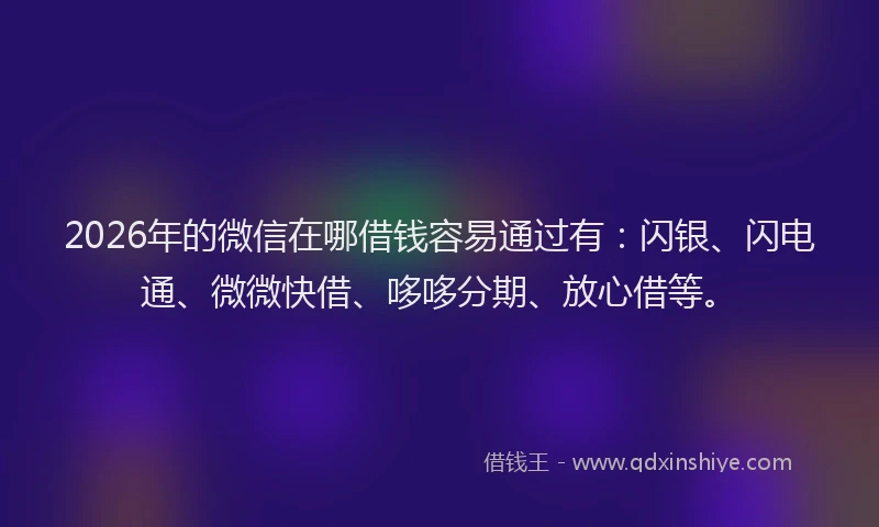 2026年的微信在哪借钱容易通过有：闪银、闪电通、微微快借、哆哆分期、放心借等。