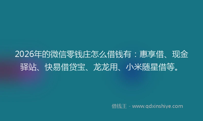2026年的微信零钱庄怎么借钱有：惠享借、现金驿站、快易借贷宝、龙龙用、小米随星借等。