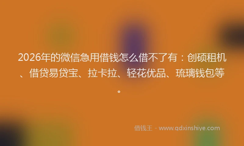 2026年的微信急用借钱怎么借不了有：创硕租机、借贷易贷宝、拉卡拉、轻花优品、琉璃钱包等。