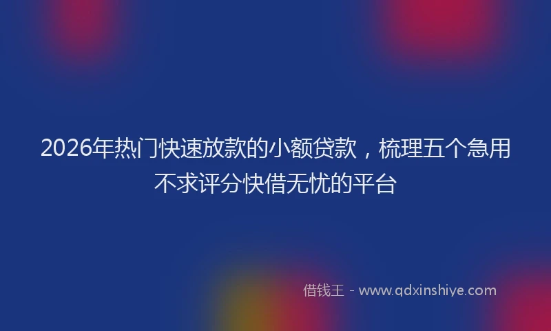 2026年热门快速放款的小额贷款，梳理五个急用不求评分快借无忧的平台