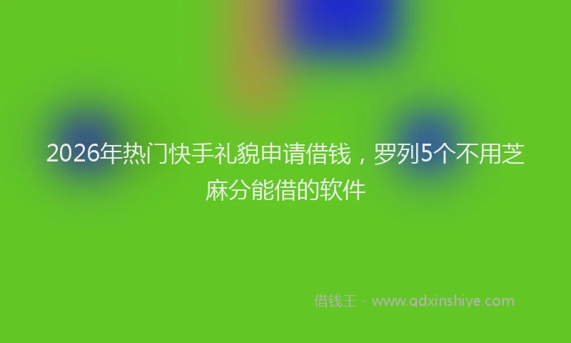 2026年热门快手礼貌申请借钱,罗列5个不用芝麻分能借的软件