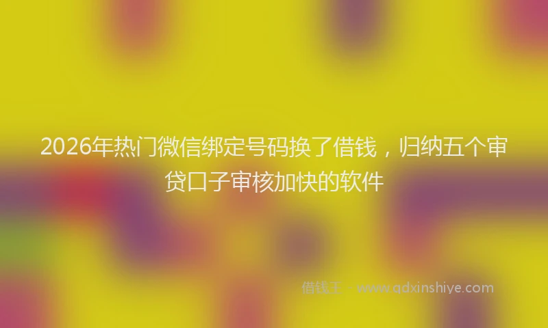 2026年热门微信绑定号码换了借钱,归纳五个审贷口子审核加快的软件