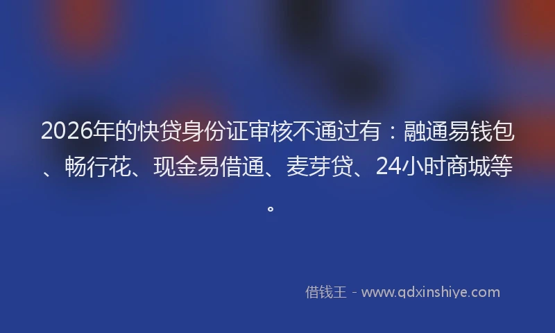 2026年的快贷身份证审核不通过有：融通易钱包、畅行花、现金易借通、麦芽贷、24小时商城等。
