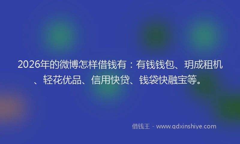 2026年的微博怎样借钱有:有钱钱包、玥成租机、轻花优品、信用快贷、钱袋快融宝等。